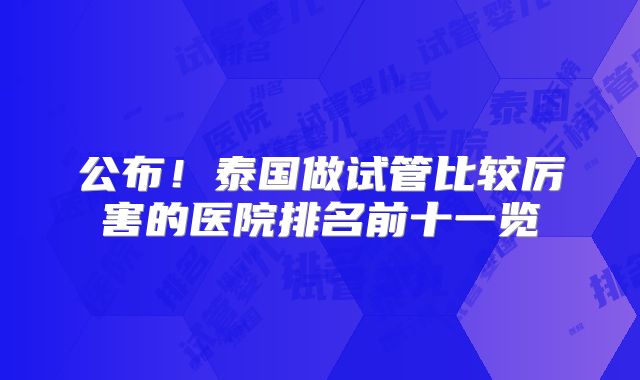 公布！泰国做试管比较厉害的医院排名前十一览