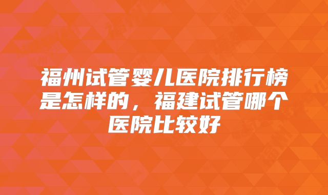 福州试管婴儿医院排行榜是怎样的，福建试管哪个医院比较好