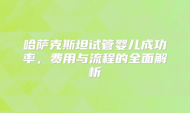哈萨克斯坦试管婴儿成功率，费用与流程的全面解析