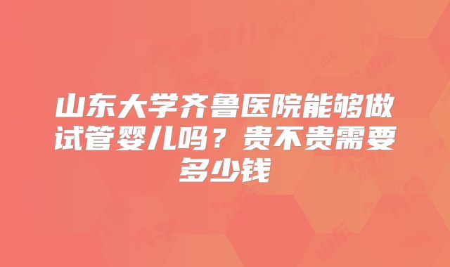 山东大学齐鲁医院能够做试管婴儿吗？贵不贵需要多少钱