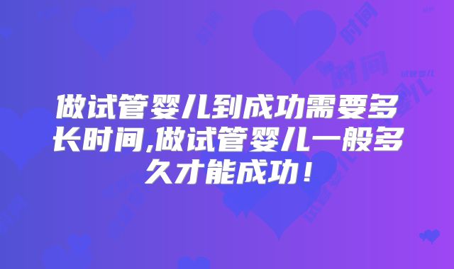 做试管婴儿到成功需要多长时间,做试管婴儿一般多久才能成功！