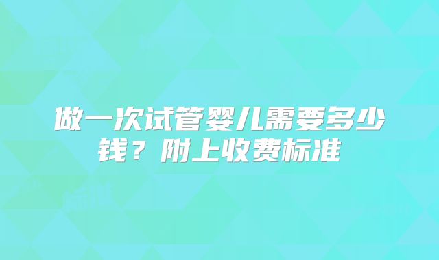 做一次试管婴儿需要多少钱？附上收费标准