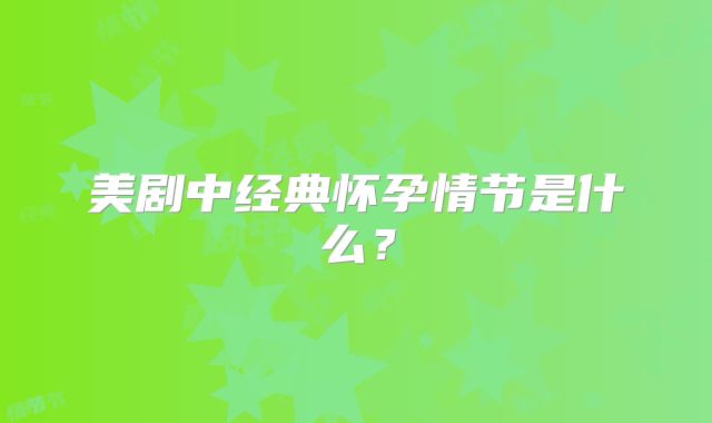 美剧中经典怀孕情节是什么？