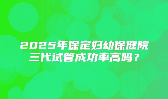 2025年保定妇幼保健院三代试管成功率高吗?