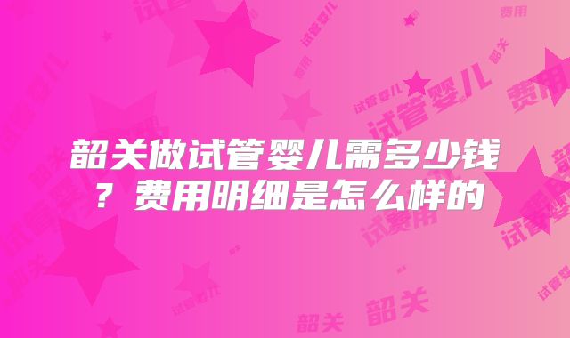 韶关做试管婴儿需多少钱？费用明细是怎么样的