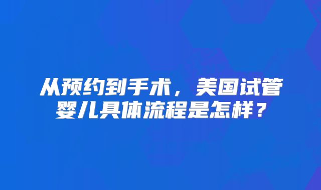 从预约到手术，美国试管婴儿具体流程是怎样？
