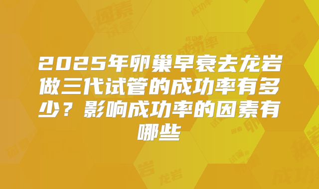 2025年卵巢早衰去龙岩做三代试管的成功率有多少？影响成功率的因素有哪些