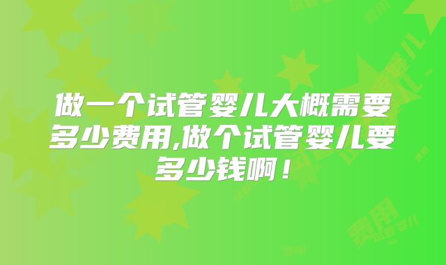 做一个试管婴儿大概需要多少费用,做个试管婴儿要多少钱啊！