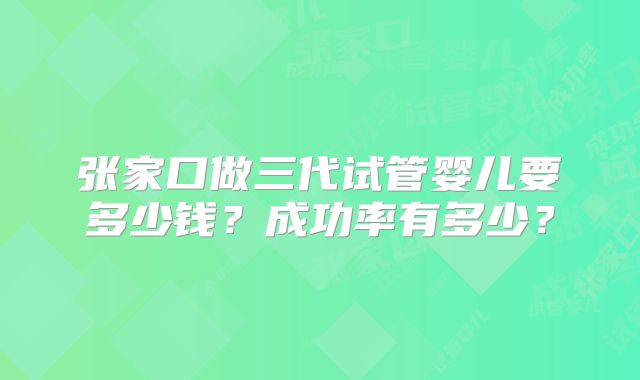 张家口做三代试管婴儿要多少钱？成功率有多少？