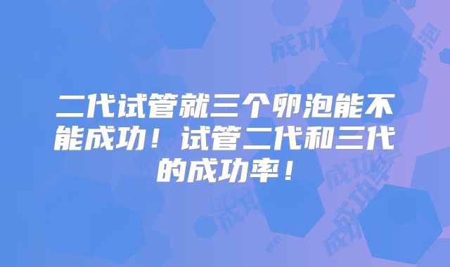 二代试管就三个卵泡能不能成功！试管二代和三代的成功率！