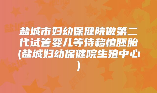 盐城市妇幼保健院做第二代试管婴儿等待移植胚胎(盐城妇幼保健院生殖中心)