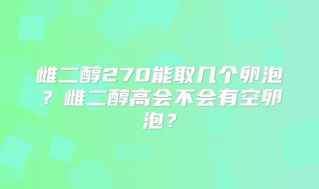 雌二醇270能取几个卵泡？雌二醇高会不会有空卵泡？