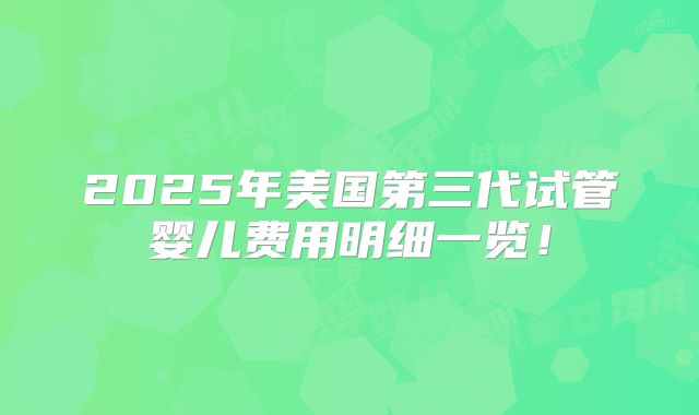 2025年美国第三代试管婴儿费用明细一览！