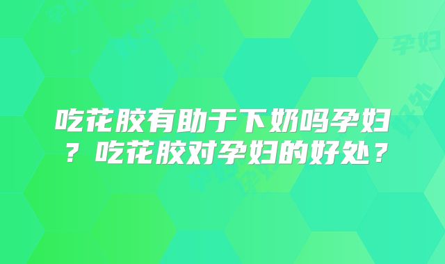 吃花胶有助于下奶吗孕妇？吃花胶对孕妇的好处？