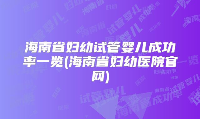 海南省妇幼试管婴儿成功率一览(海南省妇幼医院官网)