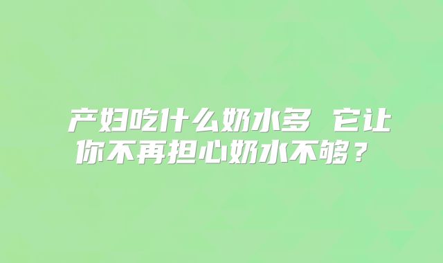 ​产妇吃什么奶水多 它让你不再担心奶水不够？