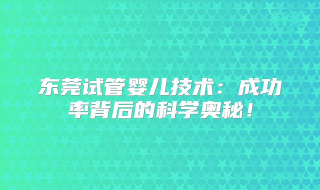 东莞试管婴儿技术：成功率背后的科学奥秘！