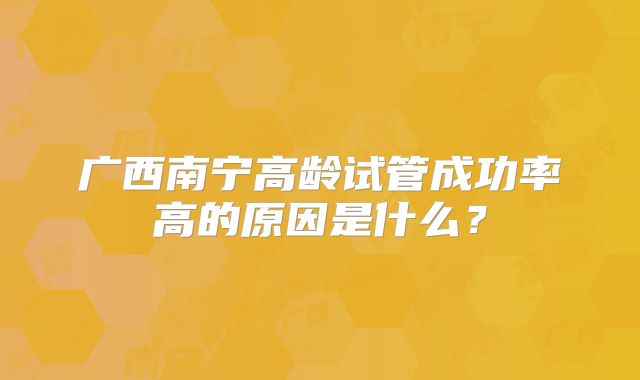 广西南宁高龄试管成功率高的原因是什么?