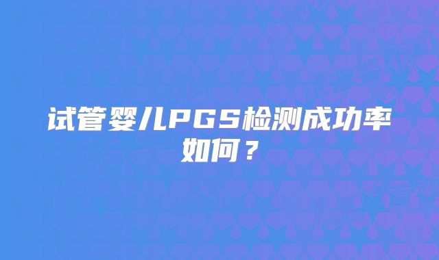 试管婴儿PGS检测成功率如何？