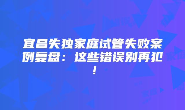 宜昌失独家庭试管失败案例复盘：这些错误别再犯！