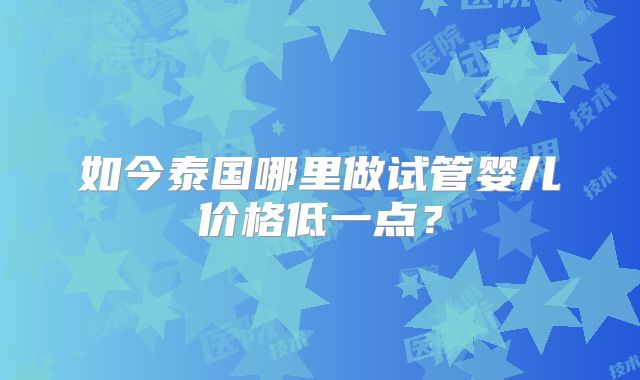 如今泰国哪里做试管婴儿价格低一点?