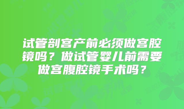 试管剖宫产前必须做宫腔镜吗？做试管婴儿前需要做宫腹腔镜手术吗？