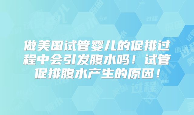 做美国试管婴儿的促排过程中会引发腹水吗!试管促排腹水产生的原因!