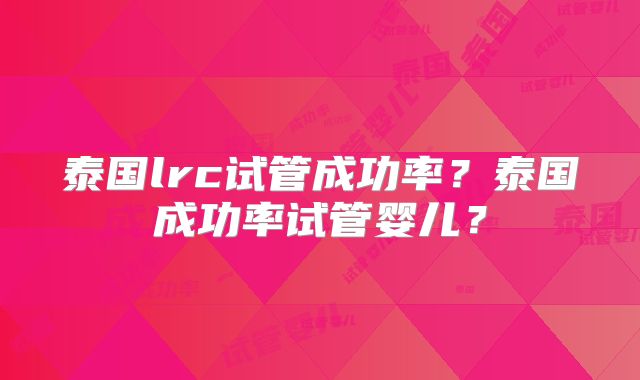 泰国lrc试管成功率？泰国成功率试管婴儿？