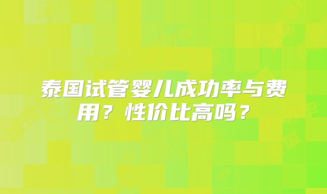 泰国试管婴儿成功率与费用？性价比高吗？