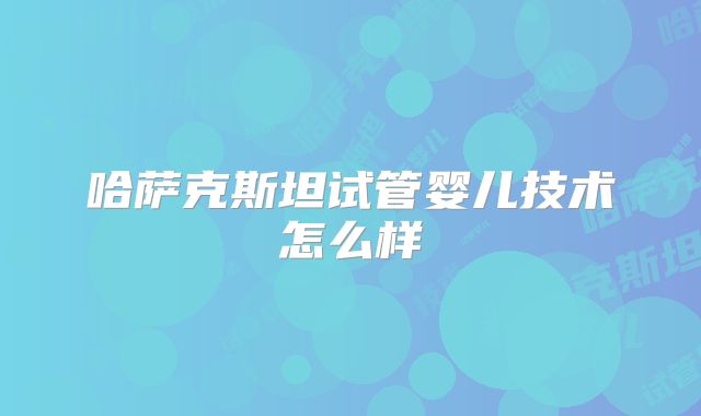 哈萨克斯坦试管婴儿技术怎么样