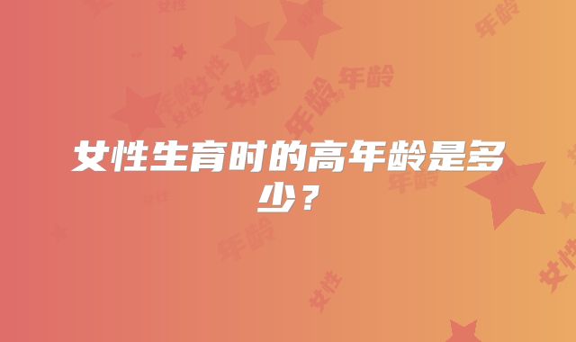 女性生育时的高年龄是多少？