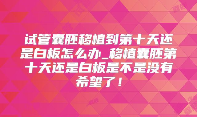 试管囊胚移植到第十天还是白板怎么办_移植囊胚第十天还是白板是不是没有希望了！