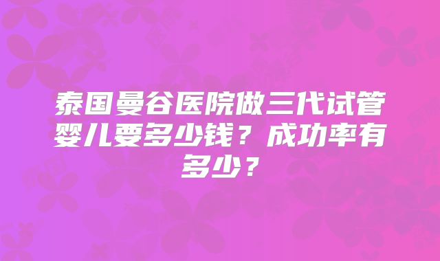 泰国曼谷医院做三代试管婴儿要多少钱？成功率有多少？