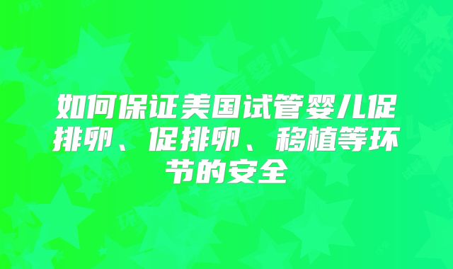 如何保证美国试管婴儿促排卵、促排卵、移植等环节的安全
