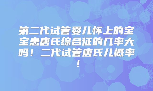 第二代试管婴儿怀上的宝宝患唐氏综合征的几率大吗!二代试管唐氏儿概率!