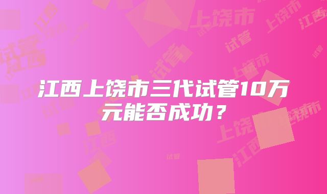江西上饶市三代试管10万元能否成功？