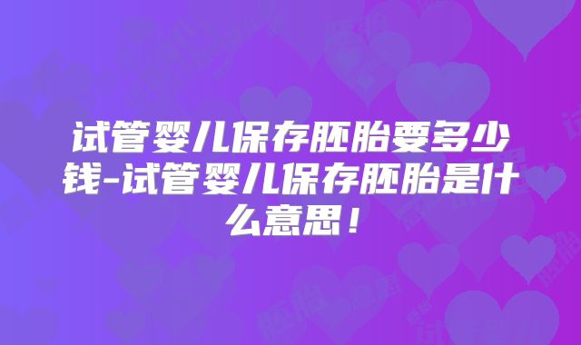 试管婴儿保存胚胎要多少钱-试管婴儿保存胚胎是什么意思！