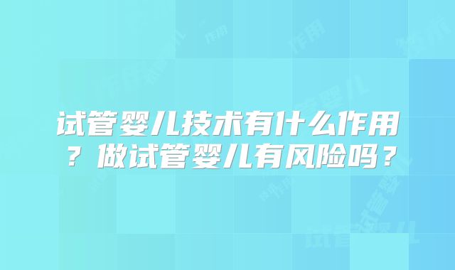 试管婴儿技术有什么作用？做试管婴儿有风险吗？