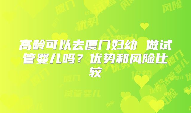 高龄可以去厦门妇幼 做试管婴儿吗?优势和风险比较