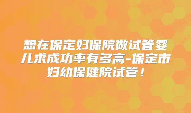 想在保定妇保院做试管婴儿求成功率有多高-保定市妇幼保健院试管！