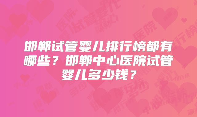 邯郸试管婴儿排行榜都有哪些？邯郸中心医院试管婴儿多少钱？