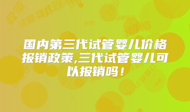 国内第三代试管婴儿价格报销政策,三代试管婴儿可以报销吗！