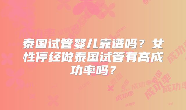 泰国试管婴儿靠谱吗？女性停经做泰国试管有高成功率吗？