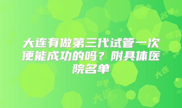 大连有做第三代试管一次便能成功的吗？附具体医院名单