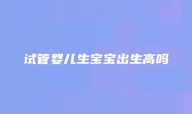 试管婴儿生宝宝出生高吗