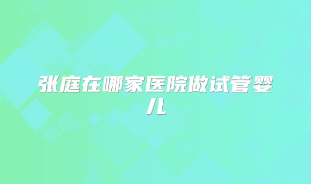 张庭在哪家医院做试管婴儿