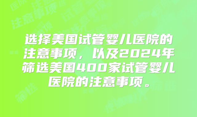 选择美国试管婴儿医院的注意事项,以及2024年筛选美国400家试管婴儿医院的注意事项。