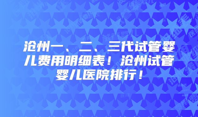 沧州一、二、三代试管婴儿费用明细表！沧州试管婴儿医院排行！
