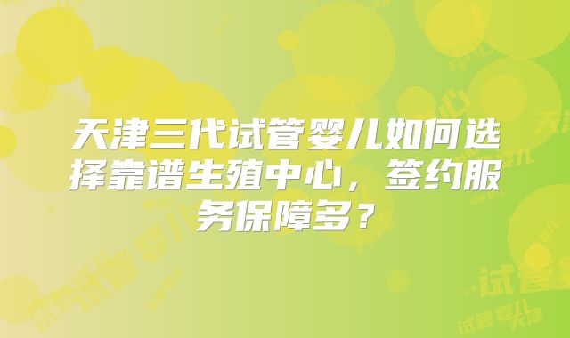 天津三代试管婴儿如何选择靠谱生殖中心，签约服务保障多？
