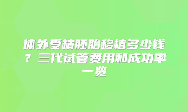 体外受精胚胎移植多少钱？三代试管费用和成功率一览